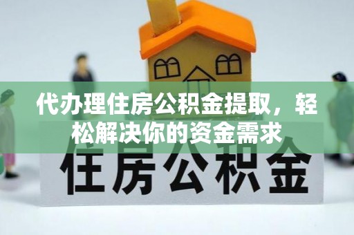 诸暨代办理住房公积金提取，轻松解决你的资金需求