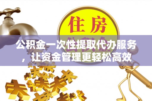 诸暨公积金一次性提取代办服务，让资金管理更轻松高效