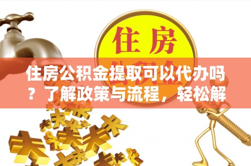 诸暨住房公积金提取可以代办吗？了解政策与流程，轻松解决你的疑问