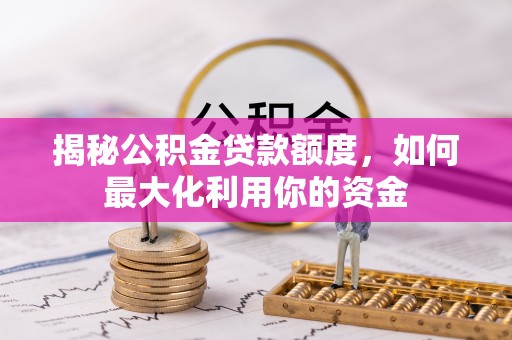 诸暨揭秘公积金贷款额度，如何最大化利用你的资金