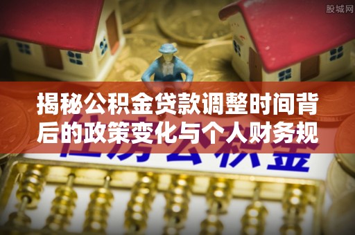 诸暨揭秘公积金贷款调整时间背后的政策变化与个人财务规划