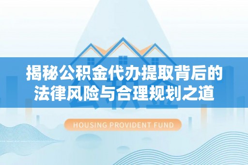 诸暨揭秘公积金代办提取背后的法律风险与合理规划之道