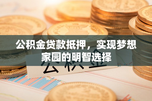 诸暨公积金贷款抵押，实现梦想家园的明智选择