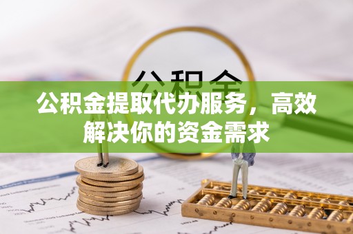 诸暨公积金提取代办服务，高效解决你的资金需求