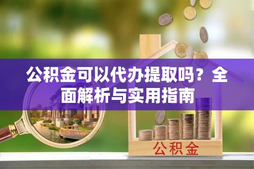诸暨公积金可以代办提取吗？全面解析与实用指南