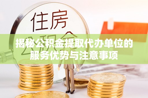 诸暨揭秘公积金提取代办单位的服务优势与注意事项