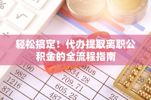 诸暨轻松搞定！代办提取离职公积金的全流程指南