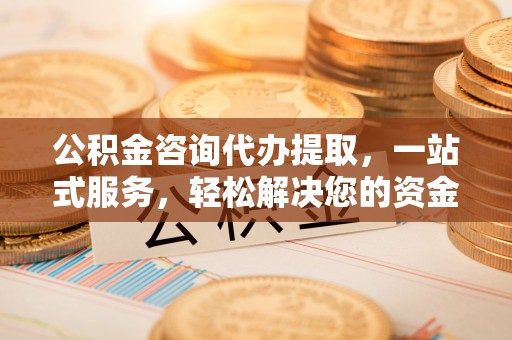 诸暨公积金咨询代办提取，一站式服务，轻松解决您的资金需求