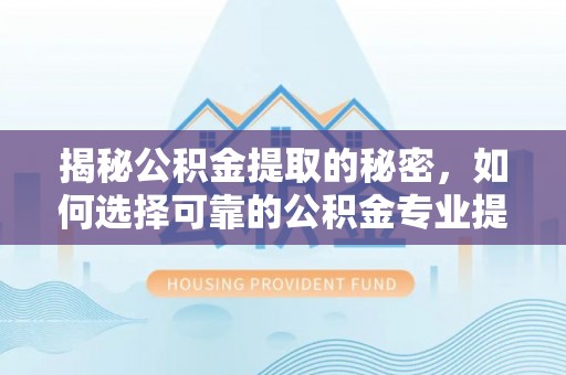 诸暨揭秘公积金提取的秘密，如何选择可靠的公积金专业提取代办服务