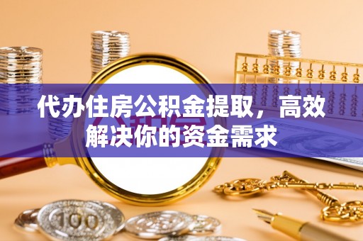 诸暨代办住房公积金提取，高效解决你的资金需求