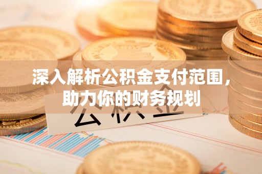 诸暨深入解析公积金支付范围，助力你的财务规划