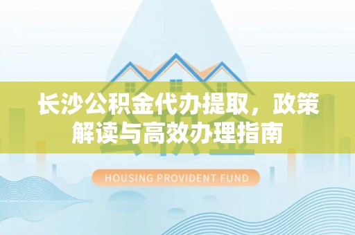 诸暨长沙公积金代办提取，政策解读与高效办理指南