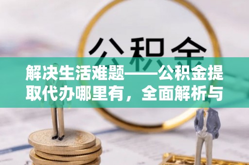 诸暨解决生活难题——公积金提取代办哪里有，全面解析与服务推荐