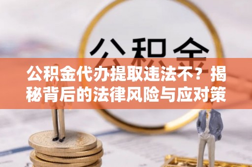 诸暨公积金代办提取违法不？揭秘背后的法律风险与应对策略