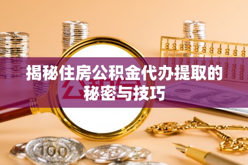 诸暨揭秘住房公积金代办提取的秘密与技巧