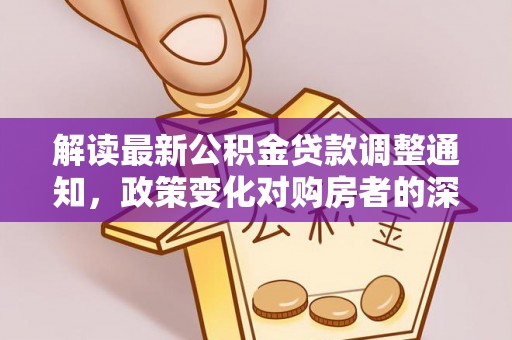 诸暨解读最新公积金贷款调整通知，政策变化对购房者的深远影响