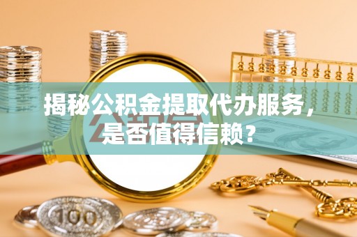 诸暨揭秘公积金提取代办服务，是否值得信赖？