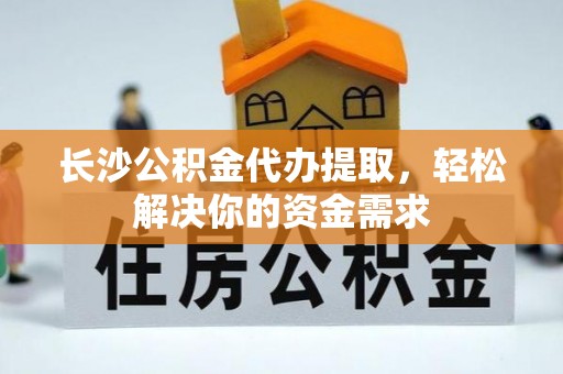 诸暨长沙公积金代办提取，轻松解决你的资金需求