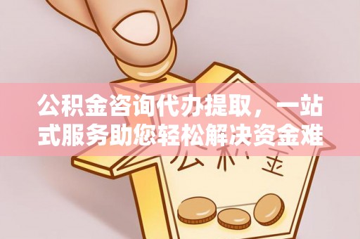 诸暨公积金咨询代办提取，一站式服务助您轻松解决资金难题