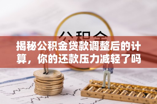 诸暨揭秘公积金贷款调整后的计算，你的还款压力减轻了吗？