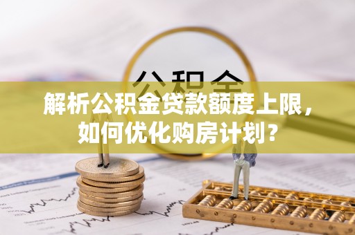 诸暨解析公积金贷款额度上限，如何优化购房计划？
