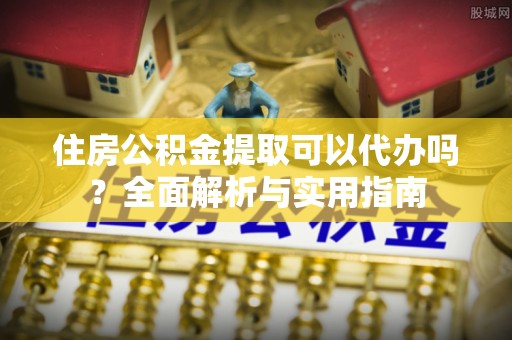 诸暨住房公积金提取可以代办吗？全面解析与实用指南