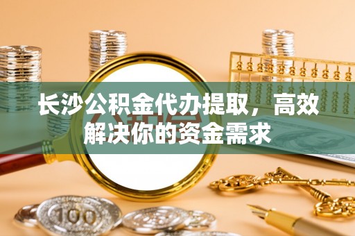 诸暨长沙公积金代办提取，高效解决你的资金需求