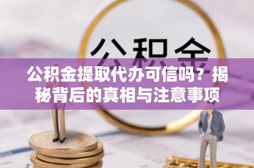 诸暨公积金提取代办可信吗？揭秘背后的真相与注意事项
