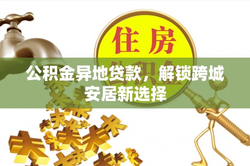 诸暨公积金异地贷款，解锁跨城安居新选择