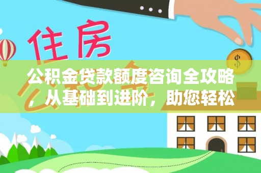 诸暨公积金贷款额度咨询全攻略，从基础到进阶，助您轻松掌握关键要点
