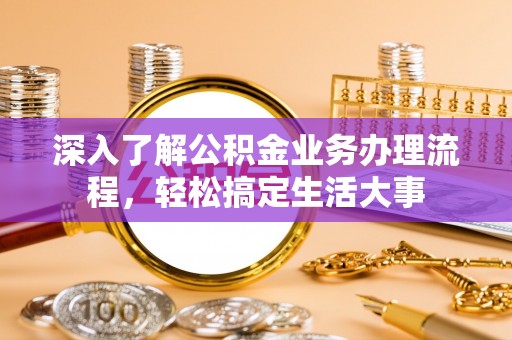 诸暨深入了解公积金业务办理流程，轻松搞定生活大事