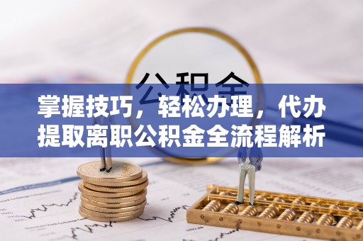 诸暨掌握技巧，轻松办理，代办提取离职公积金全流程解析
