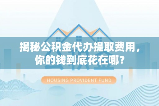 诸暨揭秘公积金代办提取费用，你的钱到底花在哪？