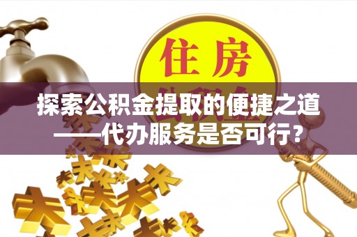 诸暨探索公积金提取的便捷之道——代办服务是否可行？