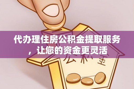 诸暨代办理住房公积金提取服务，让您的资金更灵活