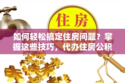 诸暨如何轻松搞定住房问题？掌握这些技巧，代办住房公积金提取不再难