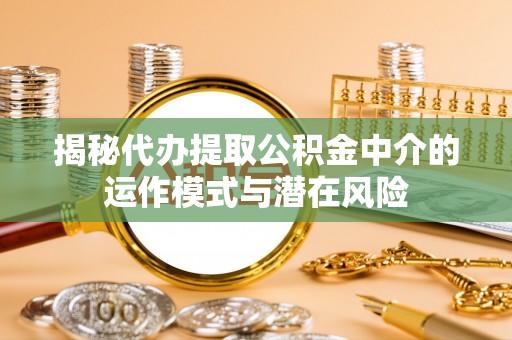 诸暨揭秘代办提取公积金中介的运作模式与潜在风险