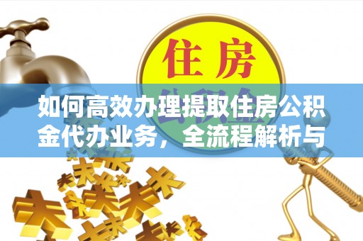 诸暨如何高效办理提取住房公积金代办业务，全流程解析与实用建议