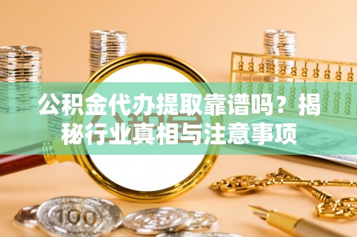 诸暨公积金代办提取靠谱吗？揭秘行业真相与注意事项