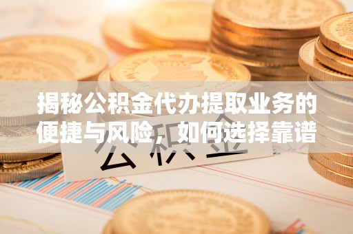 诸暨揭秘公积金代办提取业务的便捷与风险，如何选择靠谱服务？