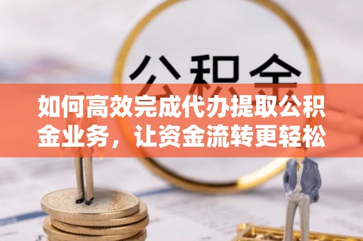 诸暨如何高效完成代办提取公积金业务，让资金流转更轻松