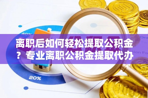诸暨离职后如何轻松提取公积金？专业离职公积金提取代办服务指南