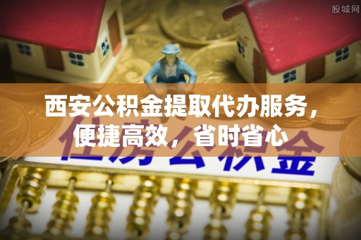 诸暨西安公积金提取代办服务，便捷高效，省时省心
