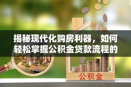 诸暨揭秘现代化购房利器，如何轻松掌握公积金贷款流程的每一个细节