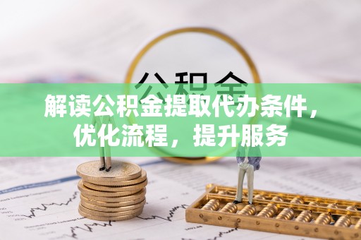 诸暨解读公积金提取代办条件，优化流程，提升服务