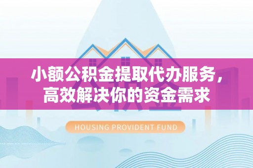 诸暨小额公积金提取代办服务，高效解决你的资金需求