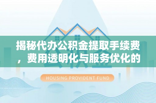 诸暨揭秘代办公积金提取手续费，费用透明化与服务优化的关键
