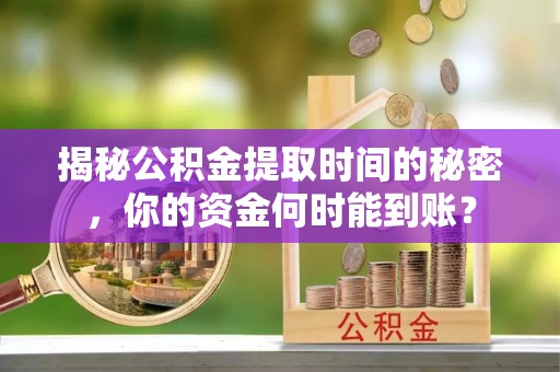 诸暨揭秘公积金提取时间的秘密，你的资金何时能到账？