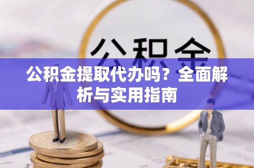 诸暨公积金提取代办吗？全面解析与实用指南