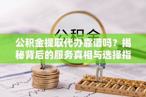 诸暨公积金提取代办靠谱吗？揭秘背后的服务真相与选择指南